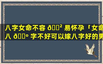 八字女命不容 🌲 易怀孕「女命八 🌺 字不好可以嫁八字好的男人吗」